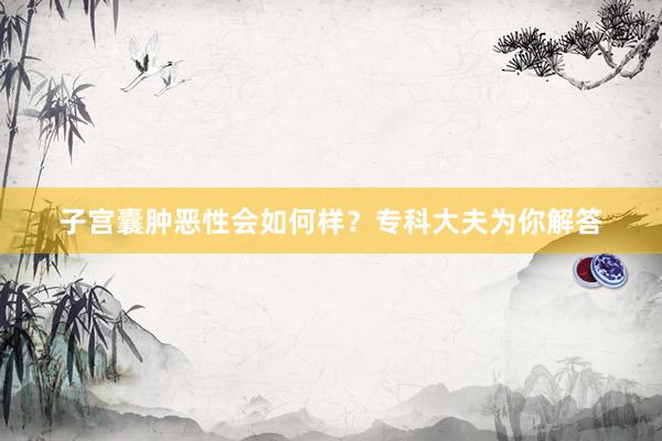 子宫囊肿恶性会如何样？专科大夫为你解答