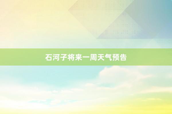 石河子将来一周天气预告