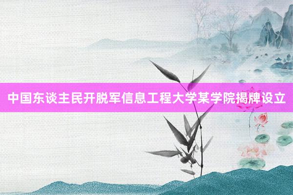 中国东谈主民开脱军信息工程大学某学院揭牌设立