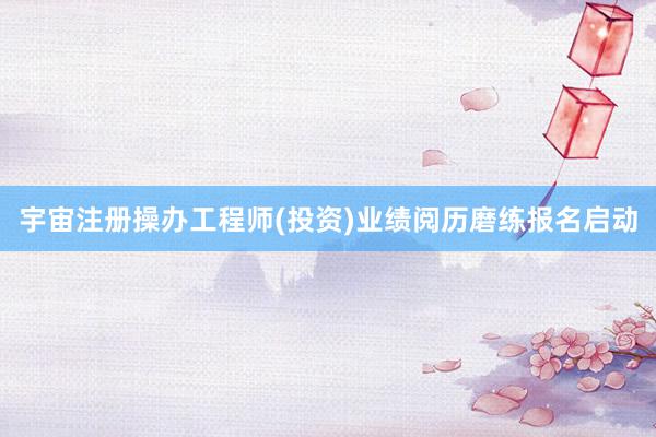 宇宙注册操办工程师(投资)业绩阅历磨练报名启动