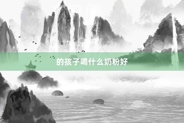 的孩子喝什么奶粉好