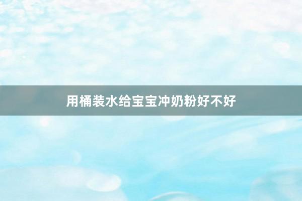 用桶装水给宝宝冲奶粉好不好