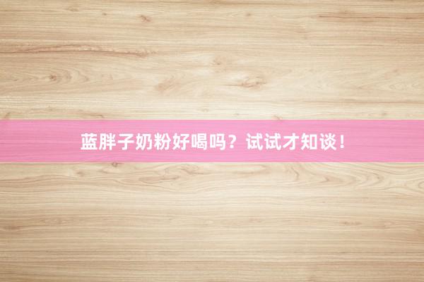 蓝胖子奶粉好喝吗？试试才知谈！