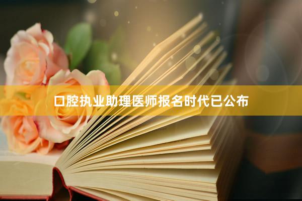 口腔执业助理医师报名时代已公布