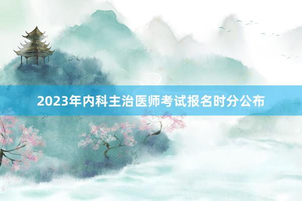 2023年内科主治医师考试报名时分公布