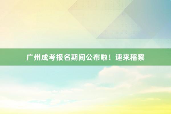 广州成考报名期间公布啦！速来稽察