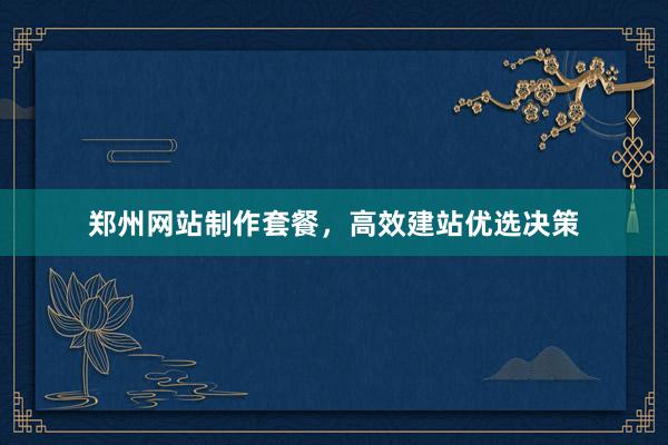 郑州网站制作套餐，高效建站优选决策