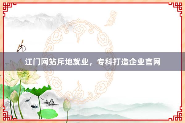 江门网站斥地就业，专科打造企业官网
