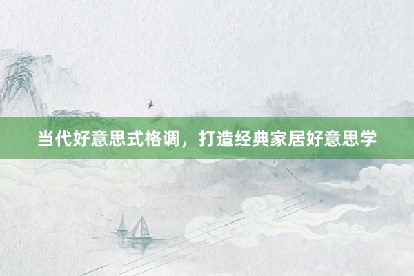 当代好意思式格调，打造经典家居好意思学