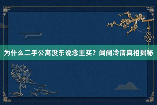 为什么二手公寓没东说念主买？阛阓冷清真相揭秘