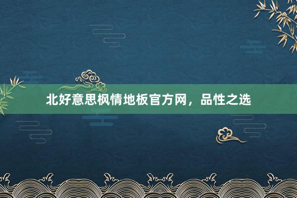 北好意思枫情地板官方网，品性之选