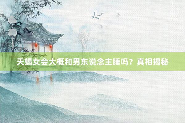 天蝎女会大概和男东说念主睡吗？真相揭秘