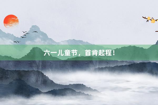 六一儿童节，首肯起程！