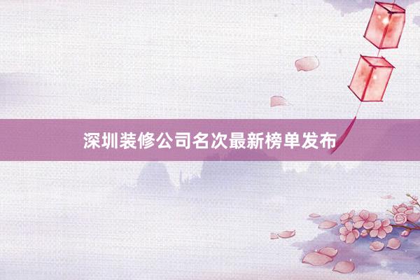 深圳装修公司名次最新榜单发布