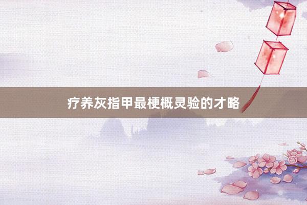 疗养灰指甲最梗概灵验的才略