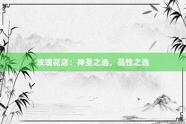 玫瑰花店：神圣之选，品性之选